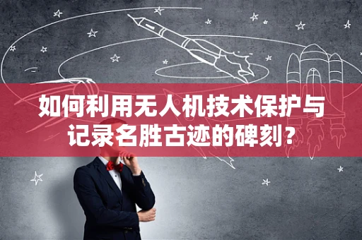 如何利用无人机技术保护与记录名胜古迹的碑刻？
