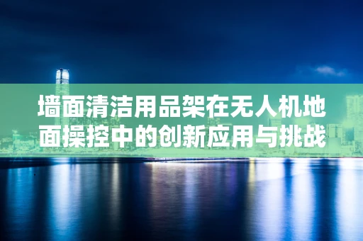墙面清洁用品架在无人机地面操控中的创新应用与挑战