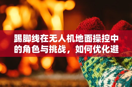 踢脚线在无人机地面操控中的角色与挑战，如何优化避障性能？