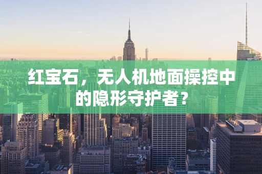 红宝石，无人机地面操控中的隐形守护者？