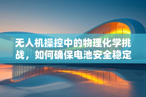 无人机操控中的物理化学挑战，如何确保电池安全稳定？