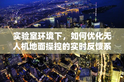 实验室环境下，如何优化无人机地面操控的实时反馈系统？