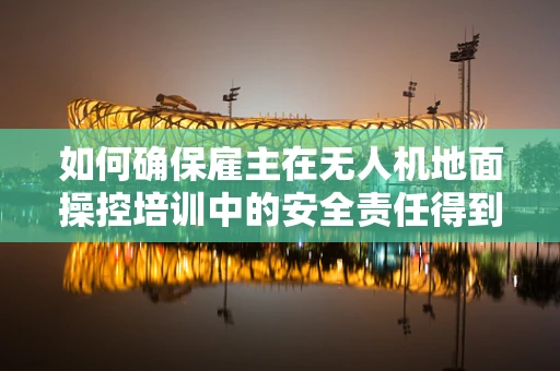 如何确保雇主在无人机地面操控培训中的安全责任得到有效落实？