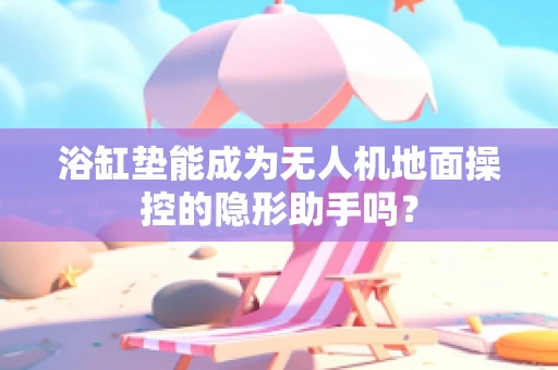 浴缸垫能成为无人机地面操控的隐形助手吗？