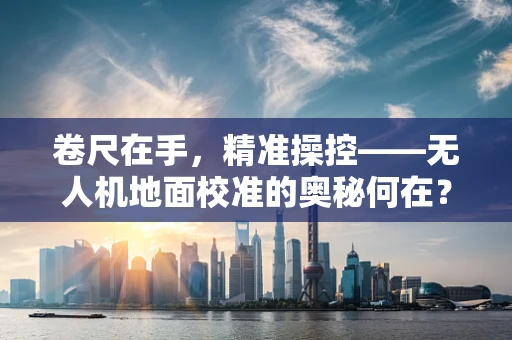 卷尺在手，精准操控——无人机地面校准的奥秘何在？