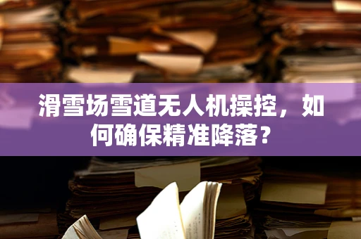 滑雪场雪道无人机操控，如何确保精准降落？