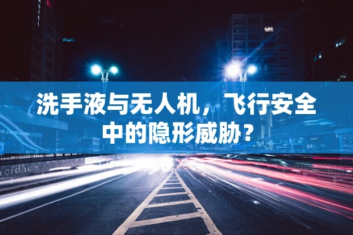 洗手液与无人机，飞行安全中的隐形威胁？
