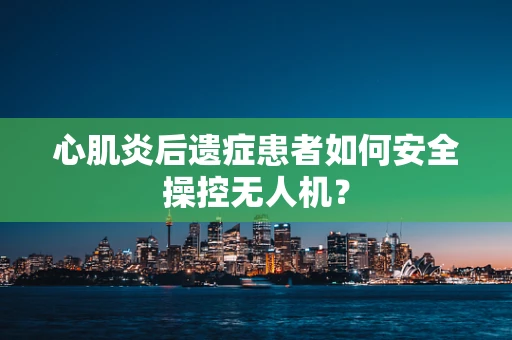心肌炎后遗症患者如何安全操控无人机？