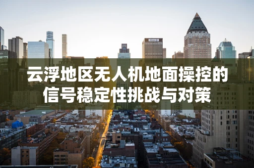云浮地区无人机地面操控的信号稳定性挑战与对策