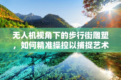 无人机视角下的步行街雕塑，如何精准操控以捕捉艺术细节？