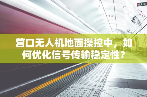 营口无人机地面操控中，如何优化信号传输稳定性？
