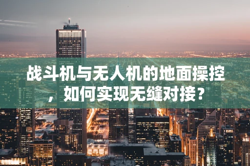 战斗机与无人机的地面操控，如何实现无缝对接？