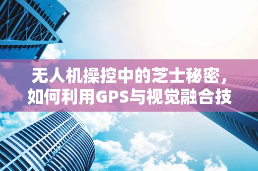 无人机操控中的芝士秘密，如何利用GPS与视觉融合技术提升精准定位？