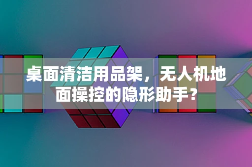 桌面清洁用品架，无人机地面操控的隐形助手？