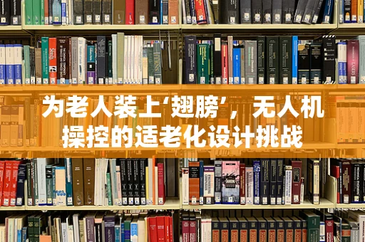 为老人装上‘翅膀’，无人机操控的适老化设计挑战