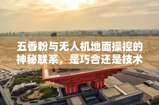 五香粉与无人机地面操控的神秘联系，是巧合还是技术革新？