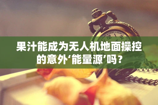 果汁能成为无人机地面操控的意外‘能量源’吗？