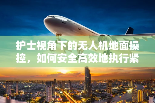 护士视角下的无人机地面操控，如何安全高效地执行紧急医疗物资运输？