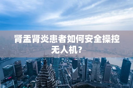 肾盂肾炎患者如何安全操控无人机？