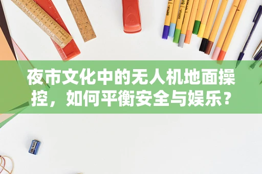 夜市文化中的无人机地面操控，如何平衡安全与娱乐？
