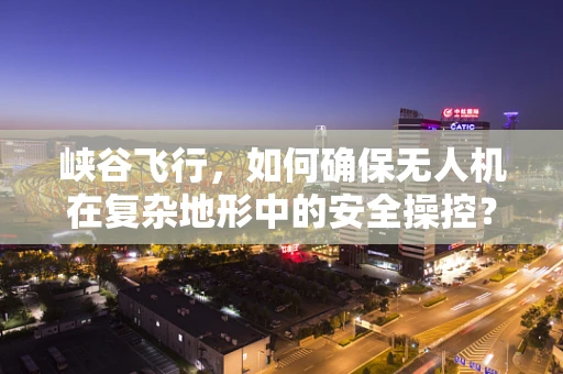 峡谷飞行，如何确保无人机在复杂地形中的安全操控？