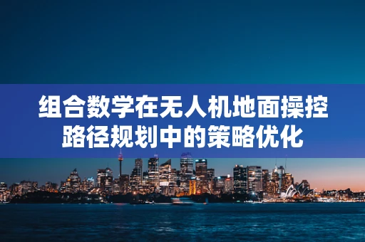 组合数学在无人机地面操控路径规划中的策略优化