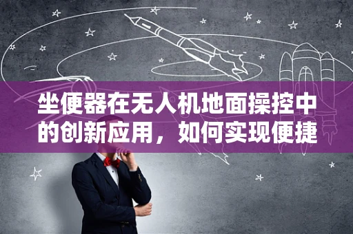 坐便器在无人机地面操控中的创新应用，如何实现便捷的应急解决方案？