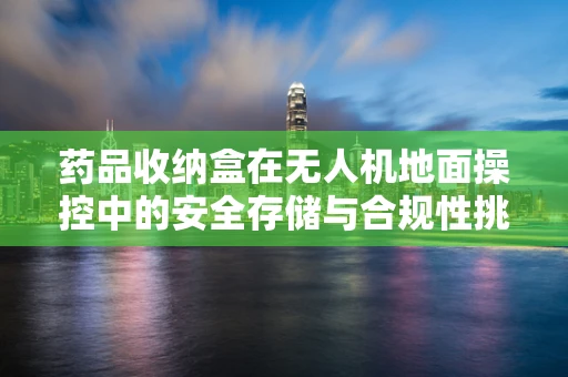 药品收纳盒在无人机地面操控中的安全存储与合规性挑战