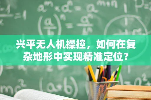 兴平无人机操控，如何在复杂地形中实现精准定位？