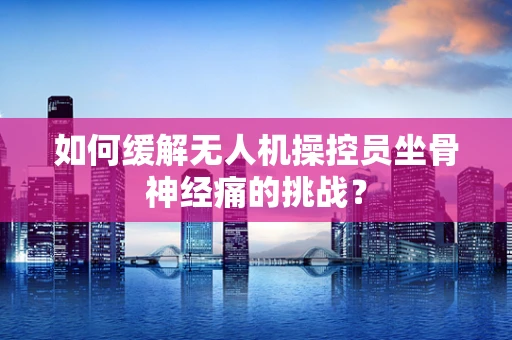 如何缓解无人机操控员坐骨神经痛的挑战？