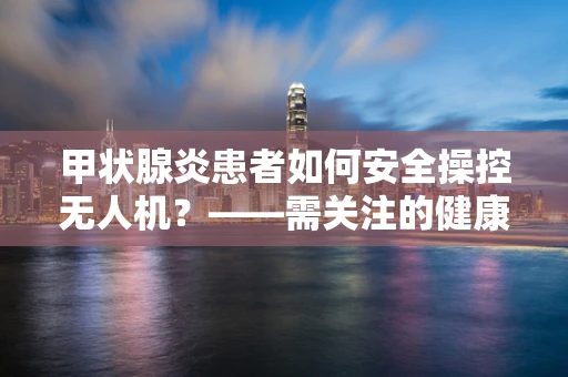 甲状腺炎患者如何安全操控无人机？——需关注的健康与安全平衡