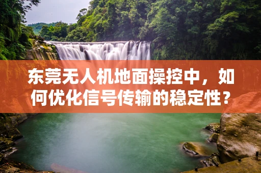 东莞无人机地面操控中，如何优化信号传输的稳定性？