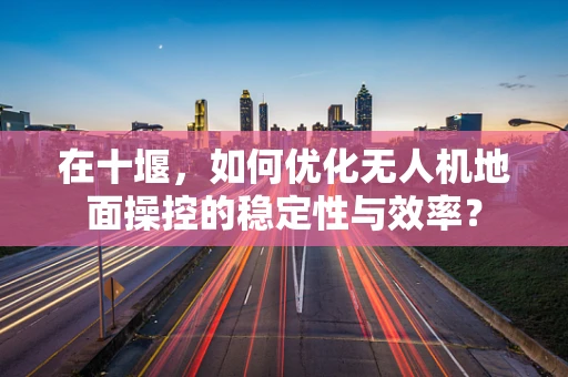 在十堰，如何优化无人机地面操控的稳定性与效率？