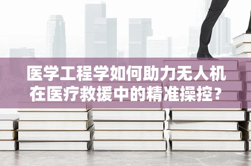 医学工程学如何助力无人机在医疗救援中的精准操控？