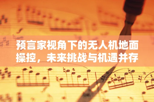 预言家视角下的无人机地面操控，未来挑战与机遇并存？