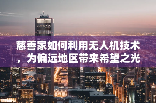慈善家如何利用无人机技术，为偏远地区带来希望之光？