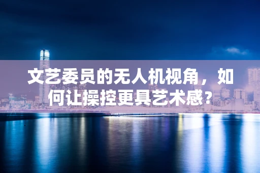 文艺委员的无人机视角，如何让操控更具艺术感？