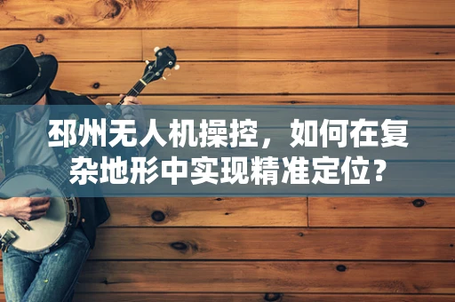 邳州无人机操控，如何在复杂地形中实现精准定位？