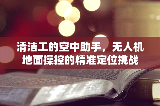 清洁工的空中助手，无人机地面操控的精准定位挑战