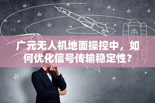 广元无人机地面操控中，如何优化信号传输稳定性？