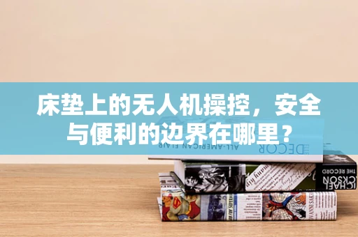 床垫上的无人机操控，安全与便利的边界在哪里？