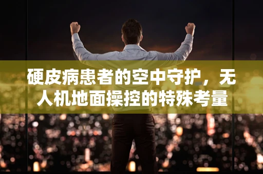 硬皮病患者的空中守护，无人机地面操控的特殊考量