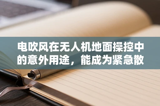 电吹风在无人机地面操控中的意外用途，能成为紧急散热神器吗？