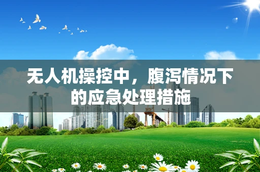 无人机操控中，腹泻情况下的应急处理措施