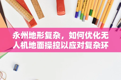 永州地形复杂，如何优化无人机地面操控以应对复杂环境？