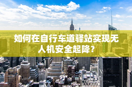 如何在自行车道驿站实现无人机安全起降？