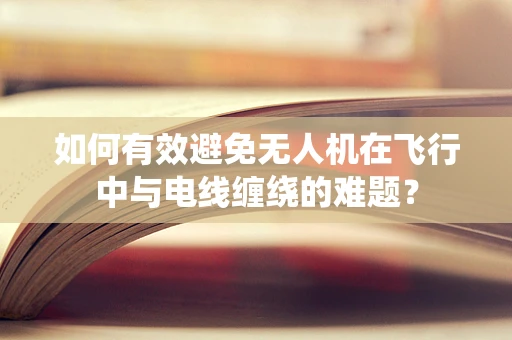 如何有效避免无人机在飞行中与电线缠绕的难题？