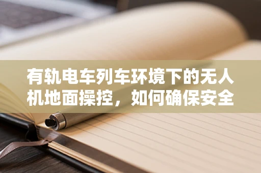 有轨电车列车环境下的无人机地面操控，如何确保安全距离？