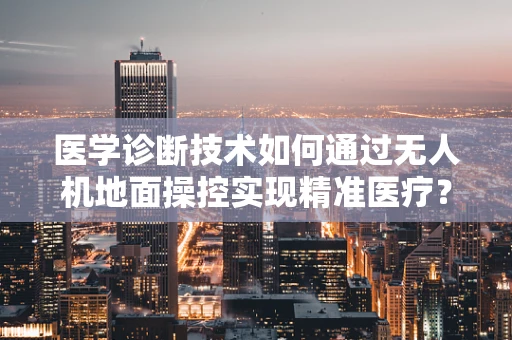 医学诊断技术如何通过无人机地面操控实现精准医疗？