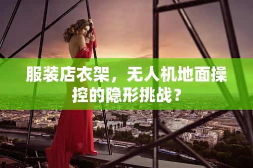 服装店衣架，无人机地面操控的隐形挑战？